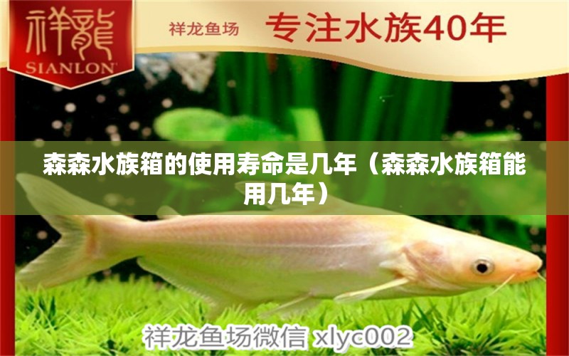 森森水族箱的使用壽命是幾年（森森水族箱能用幾年）