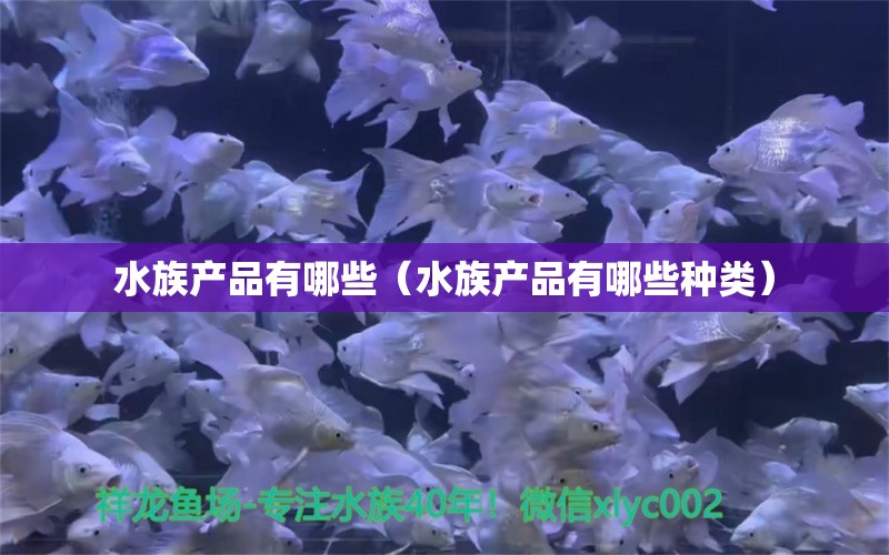 水族產(chǎn)品有哪些（水族產(chǎn)品有哪些種類）