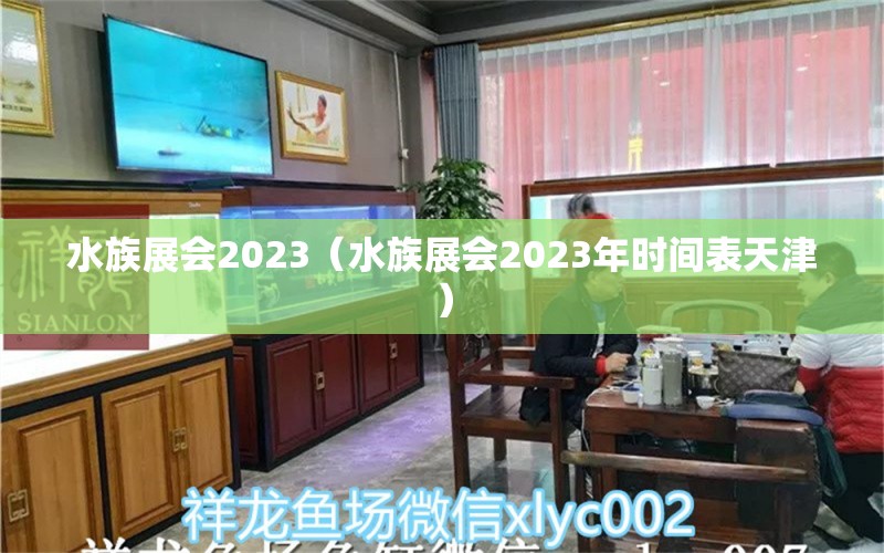 水族展會(huì)2023（水族展會(huì)2023年時(shí)間表天津）