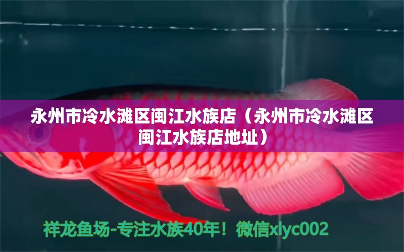 永州市冷水灘區(qū)閩江水族店（永州市冷水灘區(qū)閩江水族店地址） 全國(guó)水族館企業(yè)名錄