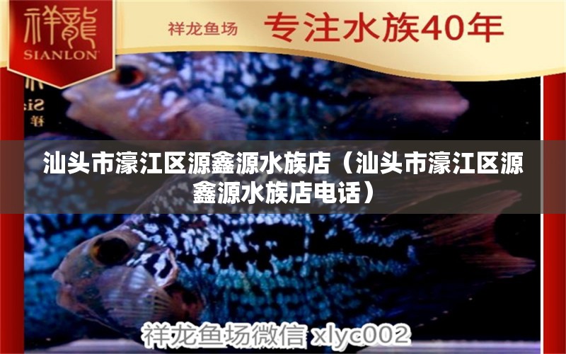 汕頭市濠江區(qū)源鑫源水族店（汕頭市濠江區(qū)源鑫源水族店電話） 全國(guó)水族館企業(yè)名錄