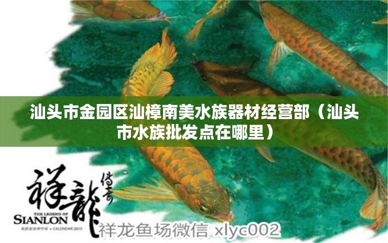 汕頭市金園區(qū)汕樟南美水族器材經(jīng)營部（汕頭市水族批發(fā)點在哪里）