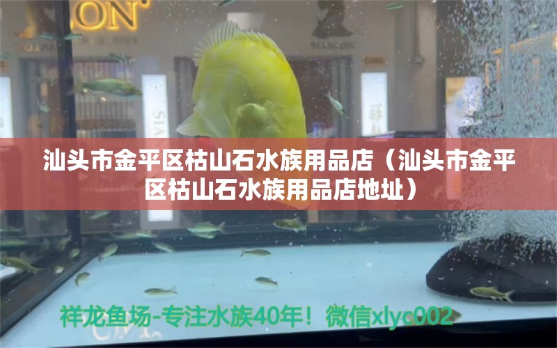 汕頭市金平區(qū)枯山石水族用品店（汕頭市金平區(qū)枯山石水族用品店地址）