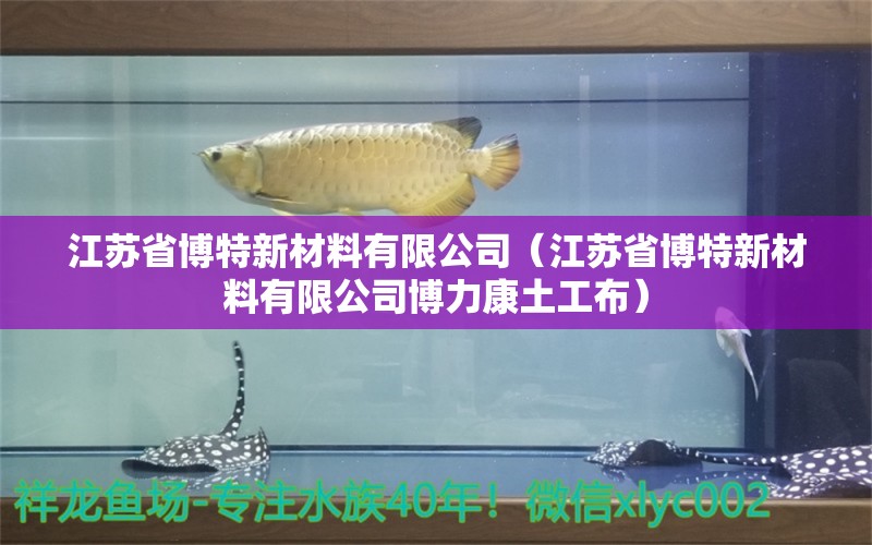 江蘇省博特新材料有限公司（江蘇省博特新材料有限公司博力康土工布） 博特水族