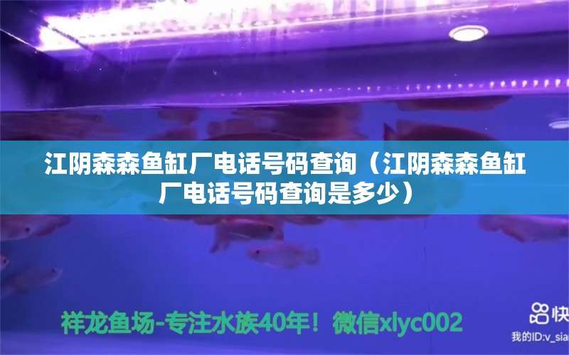 江陰森森魚缸廠電話號碼查詢（江陰森森魚缸廠電話號碼查詢是多少）