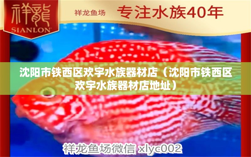 沈陽(yáng)市鐵西區(qū)歡宇水族器材店（沈陽(yáng)市鐵西區(qū)歡宇水族器材店地址） 全國(guó)水族館企業(yè)名錄