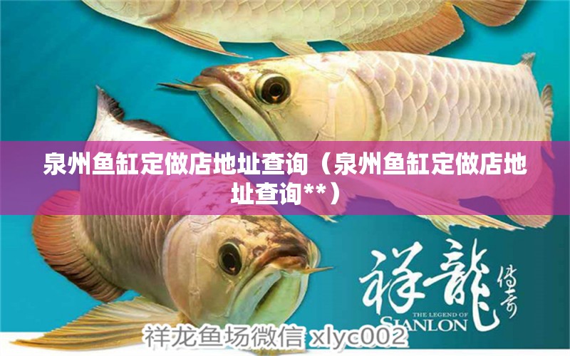 泉州魚缸定做店地址查詢（泉州魚缸定做店地址查詢**）