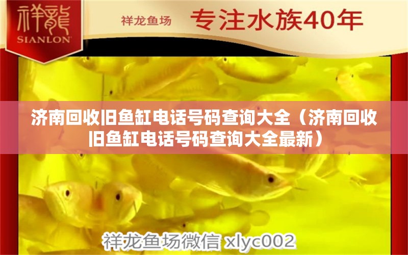 濟南回收舊魚缸電話號碼查詢大全（濟南回收舊魚缸電話號碼查詢大全最新）