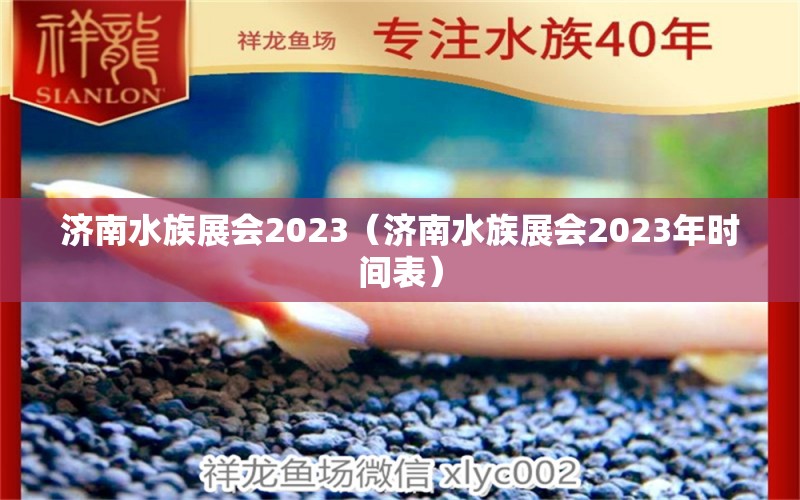 濟(jì)南水族展會(huì)2023（濟(jì)南水族展會(huì)2023年時(shí)間表）