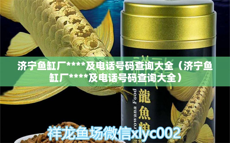 濟(jì)寧魚缸廠****及電話號碼查詢大全（濟(jì)寧魚缸廠****及電話號碼查詢大全）