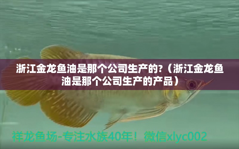 浙江金龍魚油是那個(gè)公司生產(chǎn)的?（浙江金龍魚油是那個(gè)公司生產(chǎn)的產(chǎn)品）