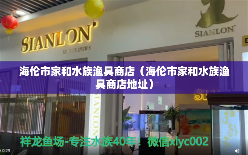 海倫市家和水族漁具商店（海倫市家和水族漁具商店地址）