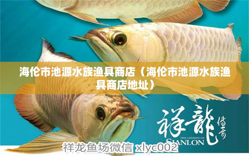 海倫市池源水族漁具商店（海倫市池源水族漁具商店地址）