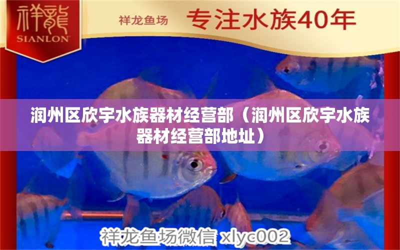 潤州區(qū)欣宇水族器材經(jīng)營部（潤州區(qū)欣宇水族器材經(jīng)營部地址）