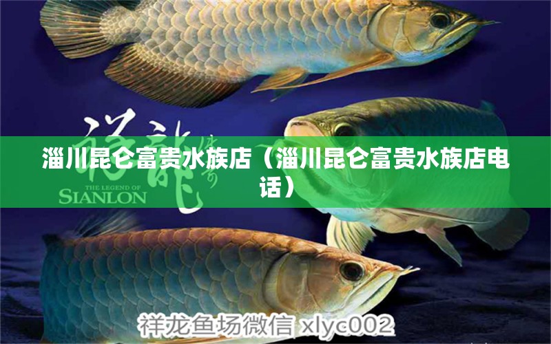 淄川昆侖富貴水族店（淄川昆侖富貴水族店電話）