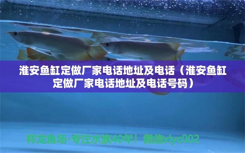 淮安魚缸定做廠家電話地址及電話（淮安魚缸定做廠家電話地址及電話號碼）