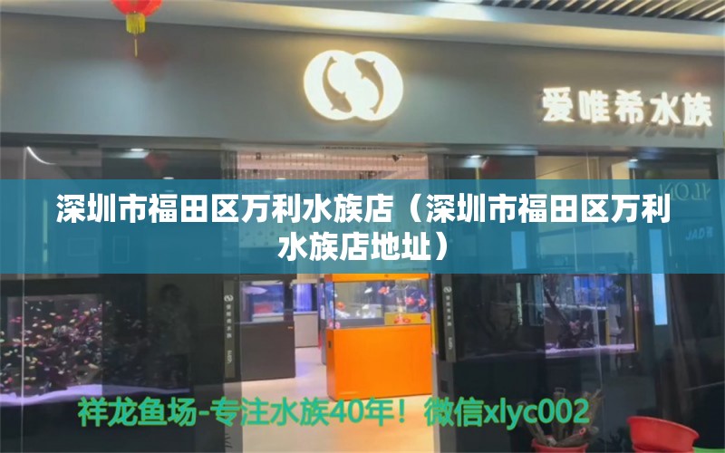 深圳市福田區(qū)萬利水族店（深圳市福田區(qū)萬利水族店地址） 全國水族館企業(yè)名錄