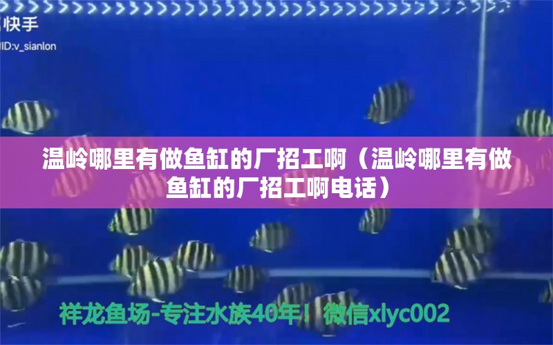 溫嶺哪里有做魚缸的廠招工?。貛X哪里有做魚缸的廠招工啊電話）