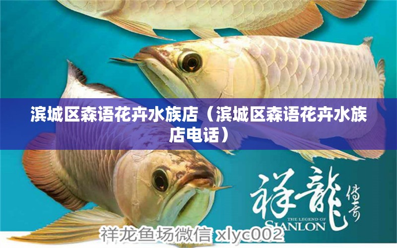 濱城區(qū)森語花卉水族店（濱城區(qū)森語花卉水族店電話）