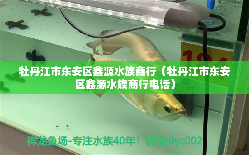 牡丹江市東安區(qū)鑫源水族商行（牡丹江市東安區(qū)鑫源水族商行電話）