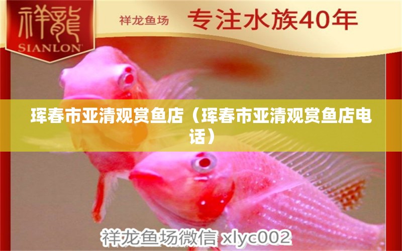 琿春市亞清觀賞魚店（琿春市亞清觀賞魚店電話） 全國(guó)水族館企業(yè)名錄