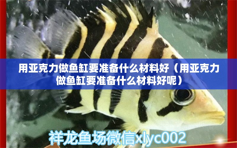 用亞克力做魚缸要準備什么材料好（用亞克力做魚缸要準備什么材料好呢）