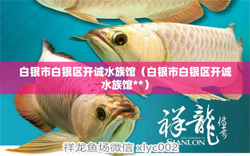 白銀市白銀區(qū)開(kāi)誠(chéng)水族館（白銀市白銀區(qū)開(kāi)誠(chéng)水族館**）