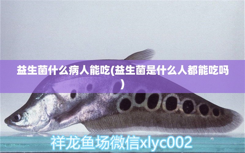 益生菌什么病人能吃(益生菌是什么人都能吃嗎) 斑馬鴨嘴魚