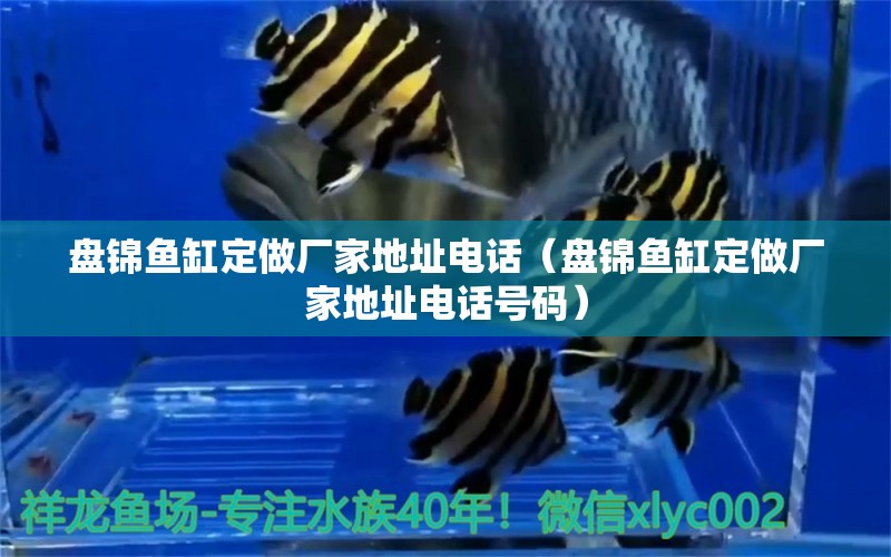 盤錦魚缸定做廠家地址電話（盤錦魚缸定做廠家地址電話號碼）