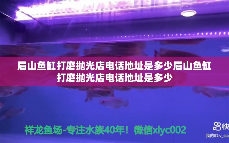 眉山魚缸打磨拋光店電話地址是多少眉山魚缸打磨拋光店電話地址是多少