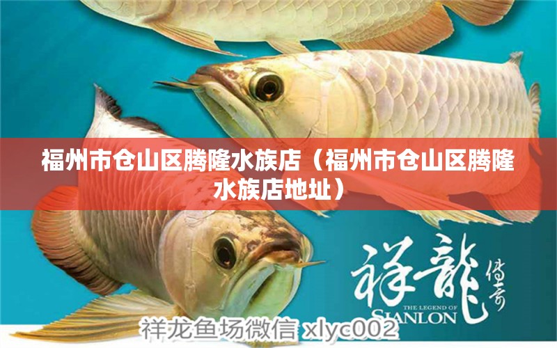 福州市倉山區(qū)騰隆水族店（福州市倉山區(qū)騰隆水族店地址）