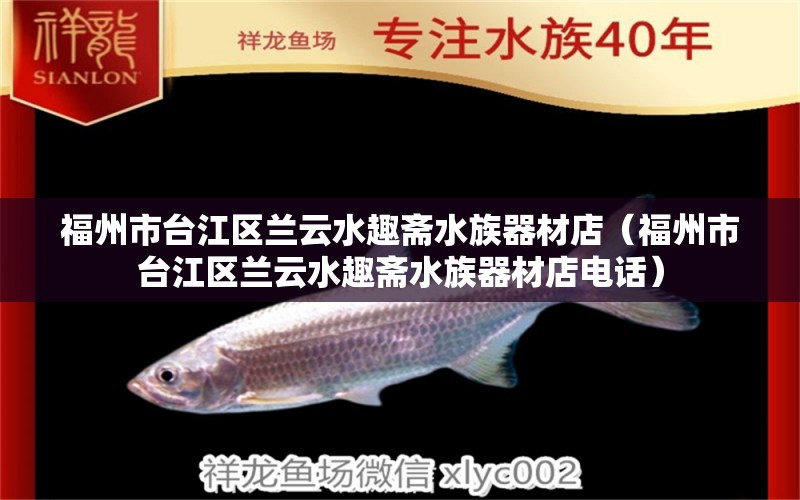 福州市臺江區(qū)蘭云水趣齋水族器材店（福州市臺江區(qū)蘭云水趣齋水族器材店電話）