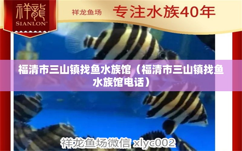 福清市三山鎮(zhèn)找魚水族館（福清市三山鎮(zhèn)找魚水族館電話） 全國(guó)水族館企業(yè)名錄