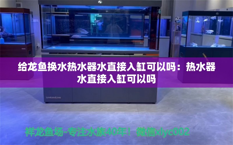 給龍魚換水熱水器水直接入缸可以嗎：熱水器水直接入缸可以嗎