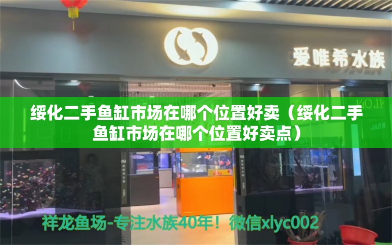 綏化二手魚缸市場(chǎng)在哪個(gè)位置好賣（綏化二手魚缸市場(chǎng)在哪個(gè)位置好賣點(diǎn)） 祥龍水族醫(yī)院