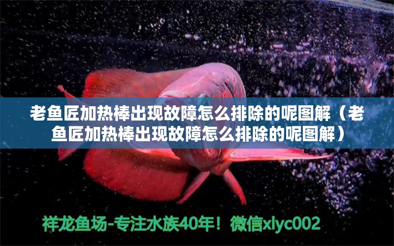 老魚匠加熱棒出現(xiàn)故障怎么排除的呢圖解（老魚匠加熱棒出現(xiàn)故障怎么排除的呢圖解）