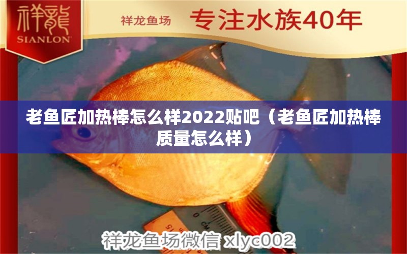 老魚匠加熱棒怎么樣2022貼吧（老魚匠加熱棒質(zhì)量怎么樣）