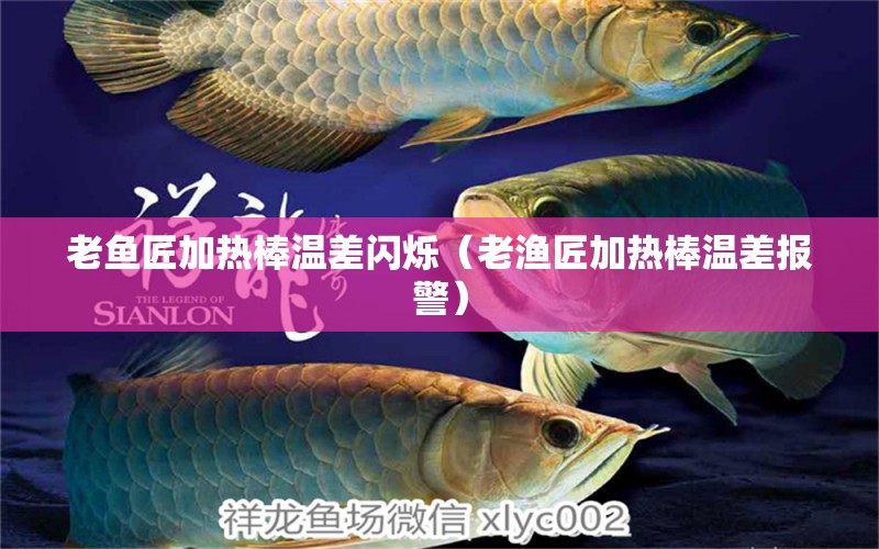 老魚(yú)匠加熱棒溫差閃爍（老漁匠加熱棒溫差報(bào)警） 黃金招財(cái)貓魚(yú) 第1張