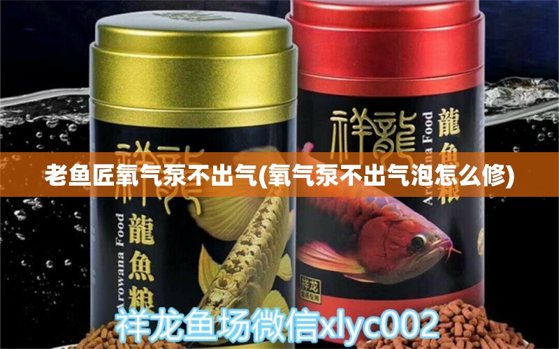 老魚匠氧氣泵不出氣(氧氣泵不出氣泡怎么修)