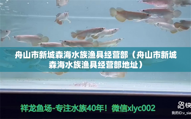 舟山市新城森海水族漁具經(jīng)營(yíng)部（舟山市新城森海水族漁具經(jīng)營(yíng)部地址）