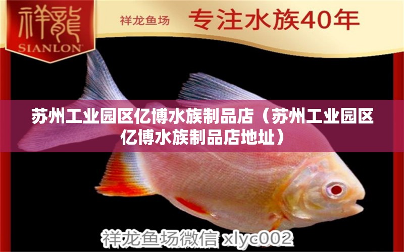 蘇州工業(yè)園區(qū)億博水族制品店（蘇州工業(yè)園區(qū)億博水族制品店地址）