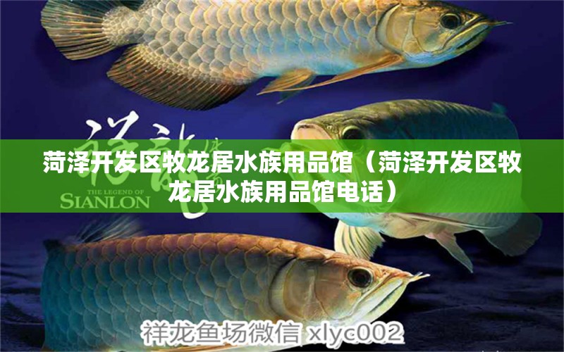 菏澤開(kāi)發(fā)區(qū)牧龍居水族用品館（菏澤開(kāi)發(fā)區(qū)牧龍居水族用品館電話(huà)）