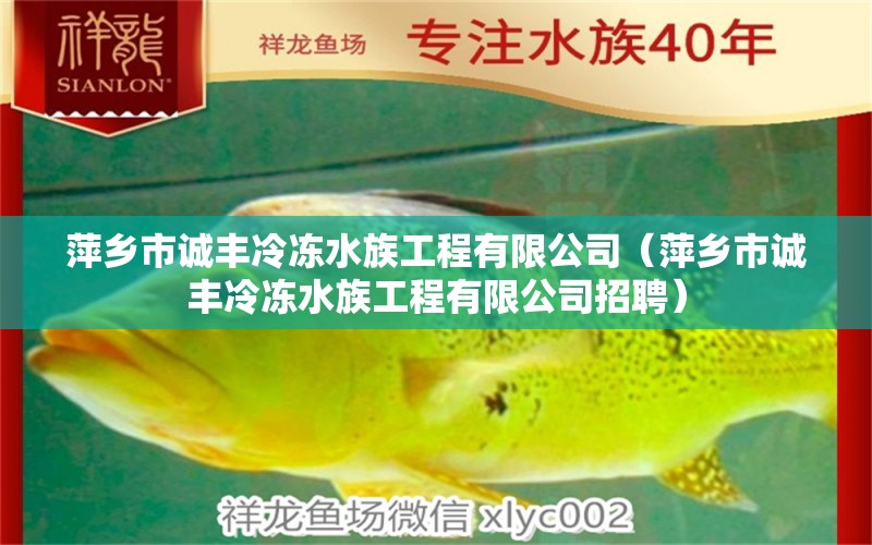 萍鄉(xiāng)市誠豐冷凍水族工程有限公司（萍鄉(xiāng)市誠豐冷凍水族工程有限公司招聘）