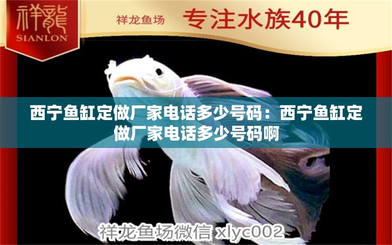 西寧魚(yú)缸定做廠家電話(huà)多少號(hào)碼：西寧魚(yú)缸定做廠家電話(huà)多少號(hào)碼啊