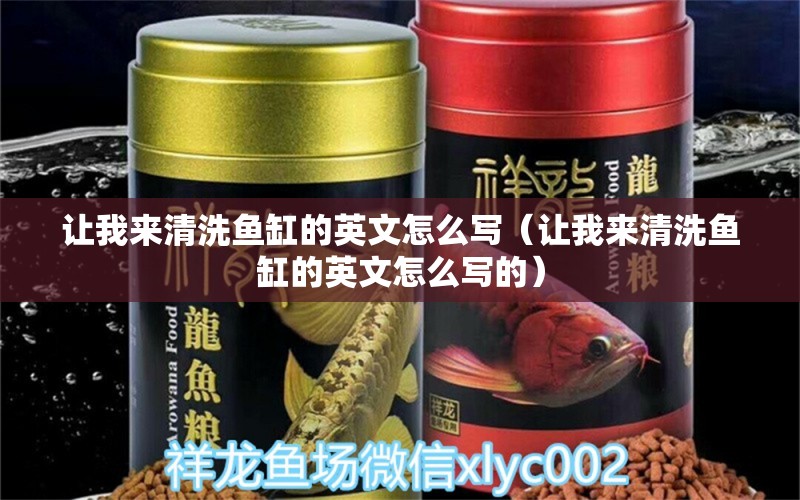 讓我來清洗魚缸的英文怎么寫（讓我來清洗魚缸的英文怎么寫的） 祥龍水族醫(yī)院