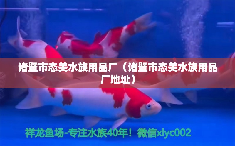 諸暨市態(tài)美水族用品廠（諸暨市態(tài)美水族用品廠地址）