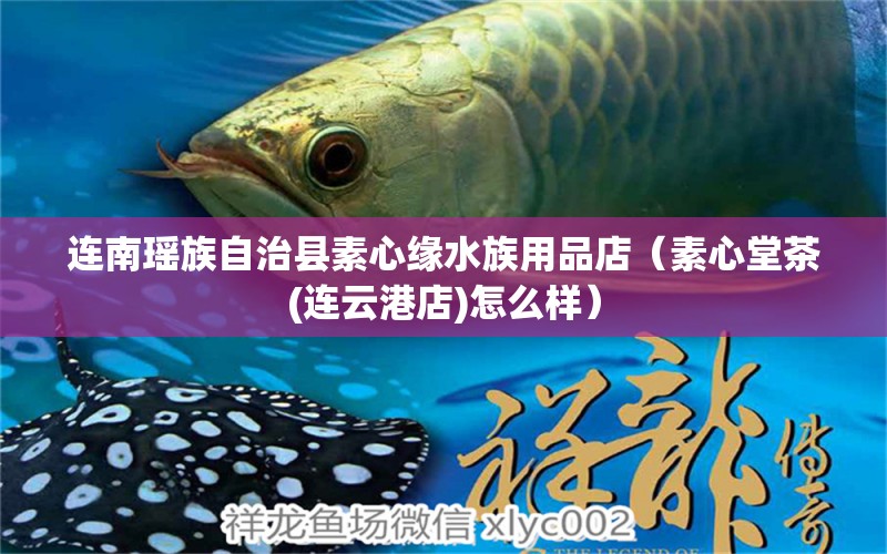 連南瑤族自治縣素心緣水族用品店（素心堂茶(連云港店)怎么樣）