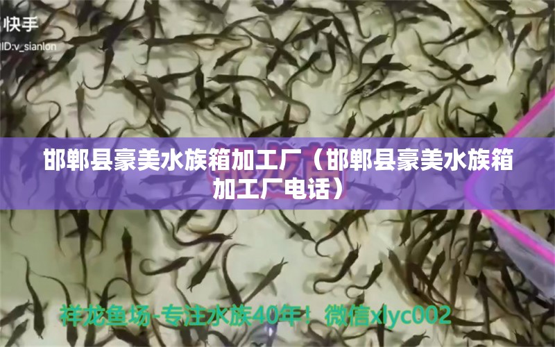 邯鄲縣豪美水族箱加工廠（邯鄲縣豪美水族箱加工廠電話）