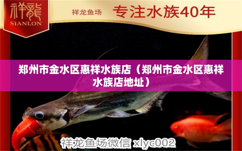 鄭州市金水區(qū)惠祥水族店（鄭州市金水區(qū)惠祥水族店地址）