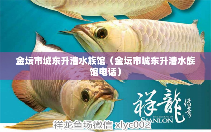 金壇市城東升浩水族館（金壇市城東升浩水族館電話） 全國水族館企業(yè)名錄